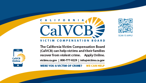 Front of First Responder Card: WERE YOU A VICTIM OF CRIME? WE CAN HELP - victims.ca.gov | 800-777-9229 | info@victims.ca.gov The California Victim Compensation Board (CalVCB) can help victims and their families recover from violent crime. Apply Online.